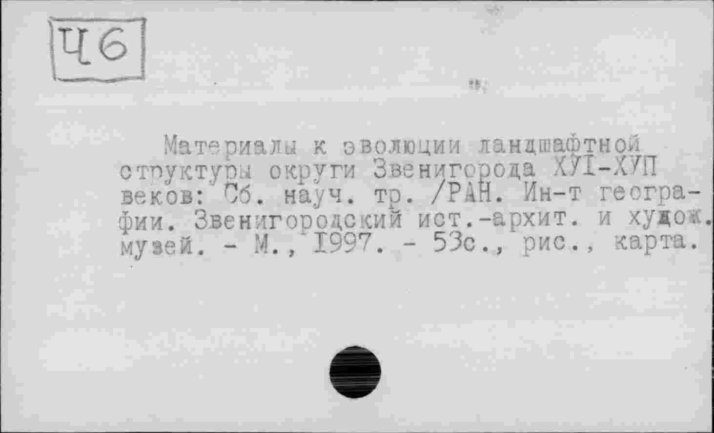 ﻿Материала к эволюции ландшафтной отпуктуга округи Звенигорода ХУІ-Х7П веков: Об. науч. тр. /РАН. Ин-т географии. Звенигородский ист.-архит. и худо« музей. - М./І997. - 53с., рис., карта.